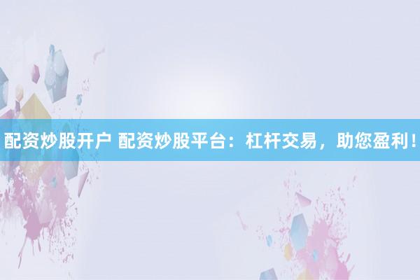 配资炒股开户 配资炒股平台:杠杆交易,助您盈利!