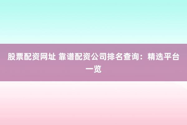 股票配资网址 靠谱配资公司排名查询：精选平台一览