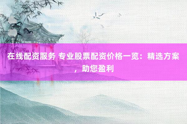 在线配资服务 专业股票配资价格一览:精选方案,助您盈利