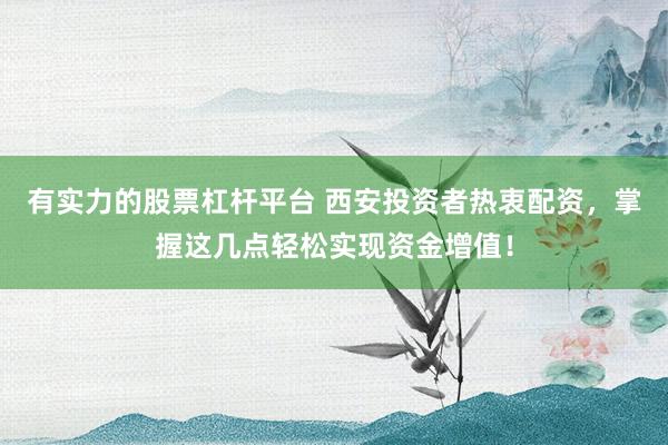 有实力的股票杠杆平台 西安投资者热衷配资，掌握这几点轻松实现资金增值！