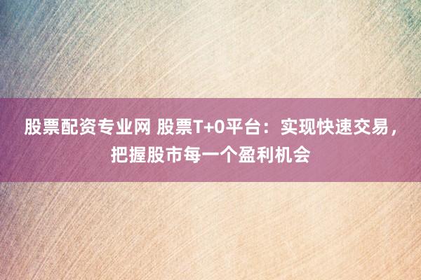 股票配资专业网 股票T+0平台:实现快速交易,把握股市每一个盈利机会