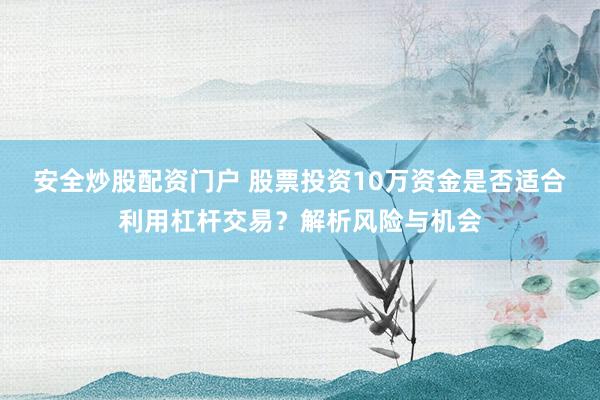 安全炒股配资门户 股票投资10万资金是否适合利用杠杆交易？解析风险与机会