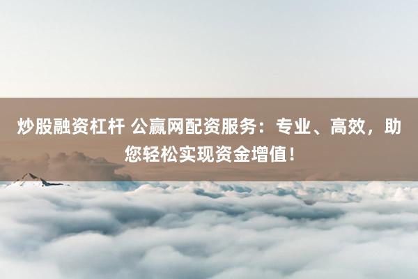炒股融资杠杆 公赢网配资服务：专业、高效，助您轻松实现资金增值！