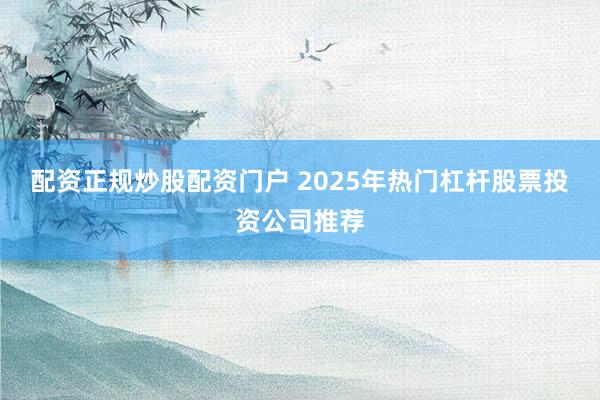 配资正规炒股配资门户 2025年热门杠杆股票投资公司推荐