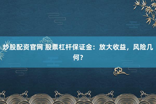 炒股配资官网 股票杠杆保证金：放大收益，风险几何？