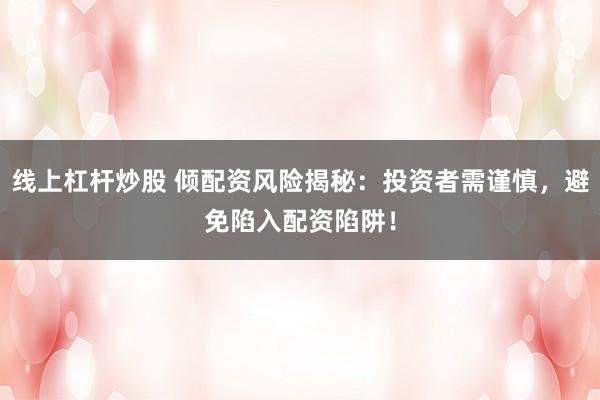 线上杠杆炒股 倾配资风险揭秘：投资者需谨慎，避免陷入配资陷阱！