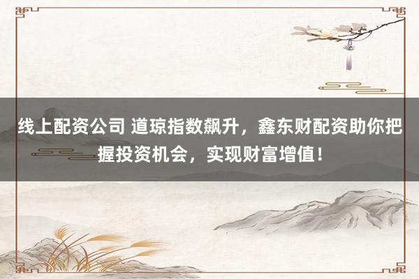 线上配资公司 道琼指数飙升,鑫东财配资助你把握投资机会,实现财富增值!