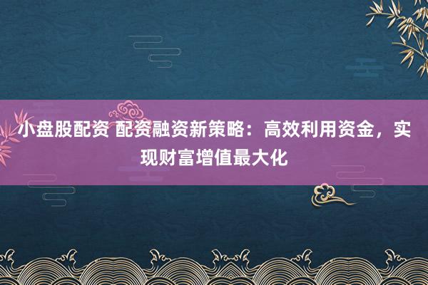 小盘股配资 配资融资新策略:高效利用资金,实现财富增值最大化