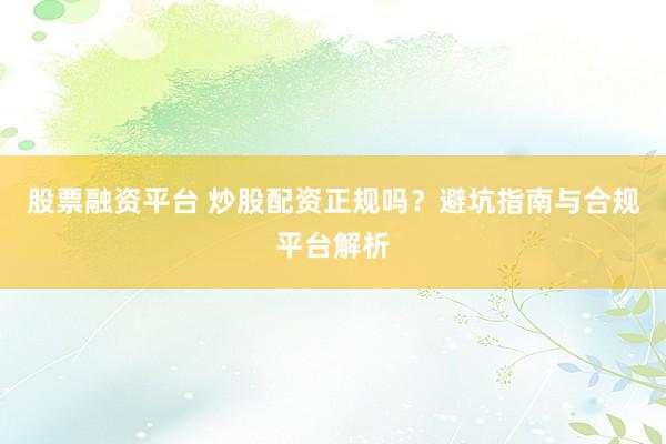 股票融资平台 炒股配资正规吗?避坑指南与合规平台解析