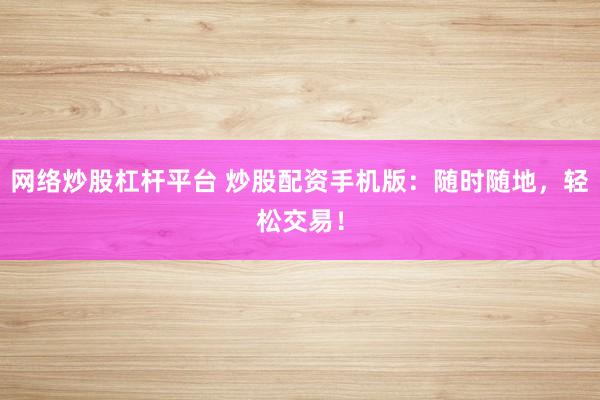 网络炒股杠杆平台 炒股配资手机版:随时随地,轻松交易!