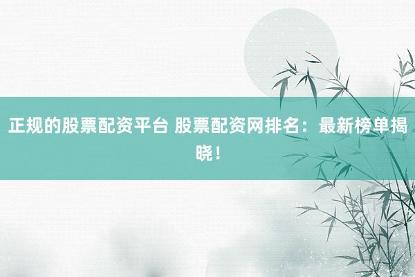 正规的股票配资平台 股票配资网排名:最新榜单揭晓!