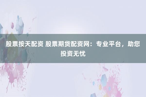 股票按天配资 股票期货配资网:专业平台,助您投资无忧