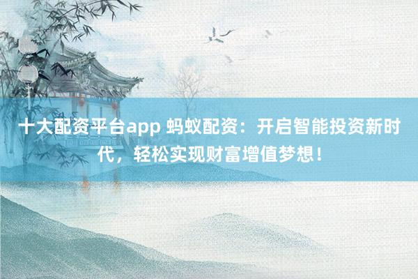 十大配资平台app 蚂蚁配资:开启智能投资新时代,轻松实现财富增值梦想!