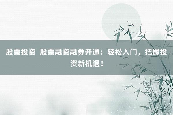 股票投资 股票融资融券开通:轻松入门,把握投资新机遇!