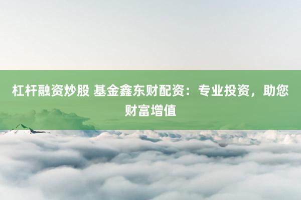 杠杆融资炒股 基金鑫东财配资:专业投资,助您财富增值