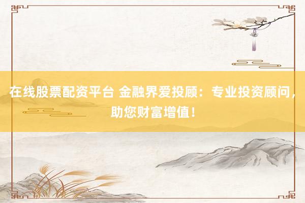 在线股票配资平台 金融界爱投顾:专业投资顾问,助您财富增值!