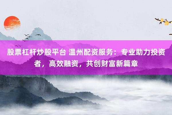 股票杠杆炒股平台 温州配资服务:专业助力投资者,高效融资,共创财富新篇章