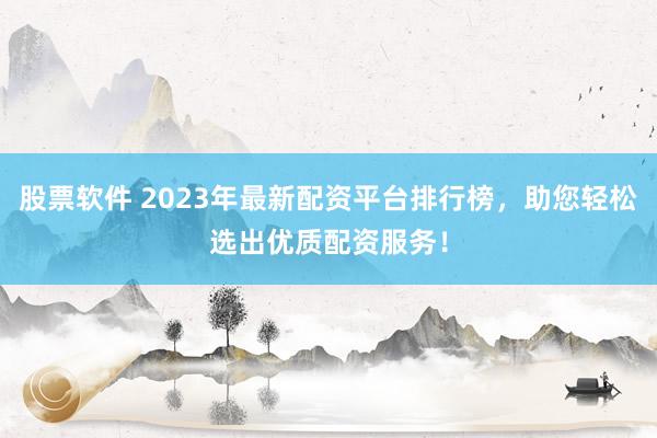 股票软件 2023年最新配资平台排行榜,助您轻松选出优质配资服务!