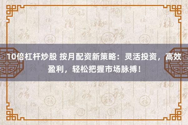 10倍杠杆炒股 按月配资新策略:灵活投资,高效盈利,轻松把握市场脉搏!