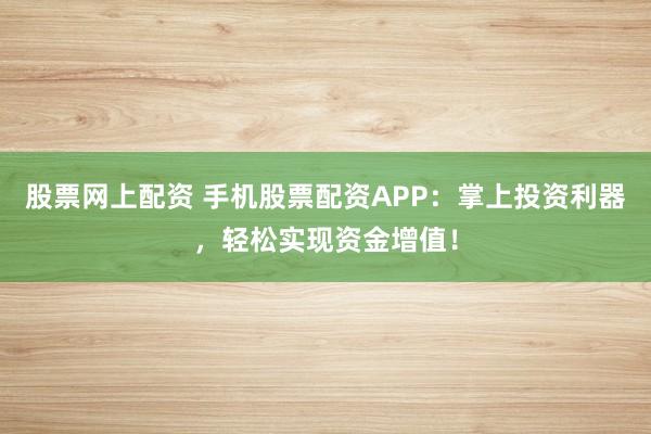 股票网上配资 手机股票配资APP:掌上投资利器,轻松实现资金增值!