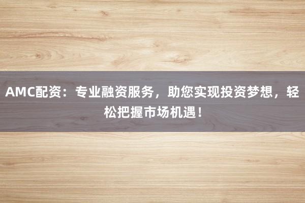 AMC配资:专业融资服务,助您实现投资梦想,轻松把握市场机遇!