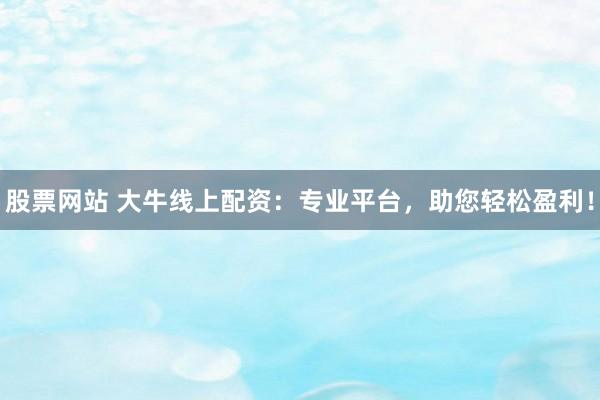 股票网站 大牛线上配资:专业平台,助您轻松盈利!