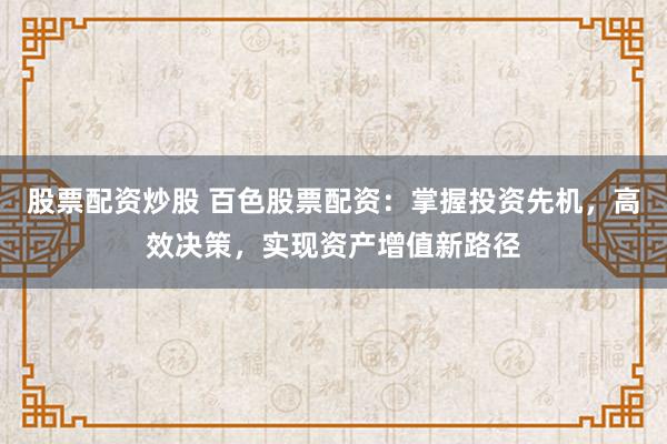 股票配资炒股 百色股票配资:掌握投资先机,高效决策,实现资产增值新路径