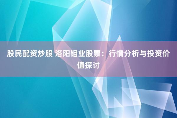 股民配资炒股 洛阳钼业股票:行情分析与投资价值探讨