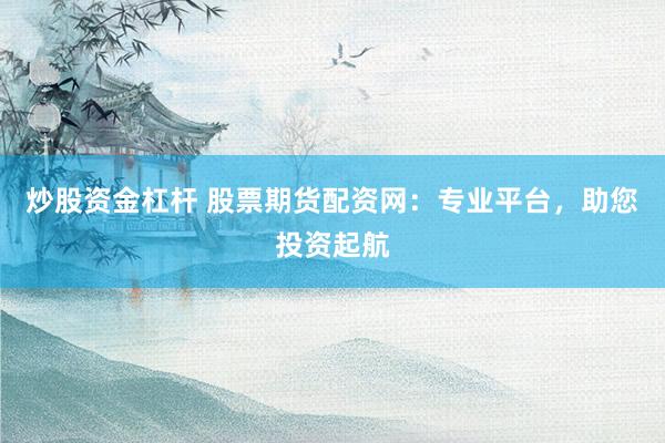 炒股资金杠杆 股票期货配资网:专业平台,助您投资起航
