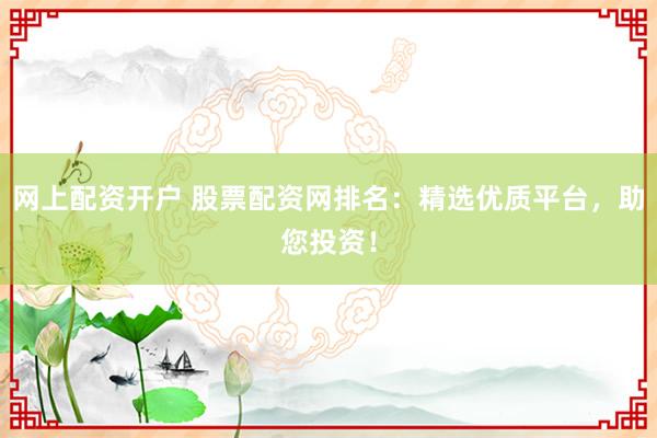 网上配资开户 股票配资网排名:精选优质平台,助您投资!