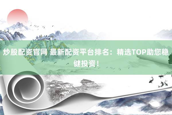炒股配资官网 最新配资平台排名：精选TOP助您稳健投资！
