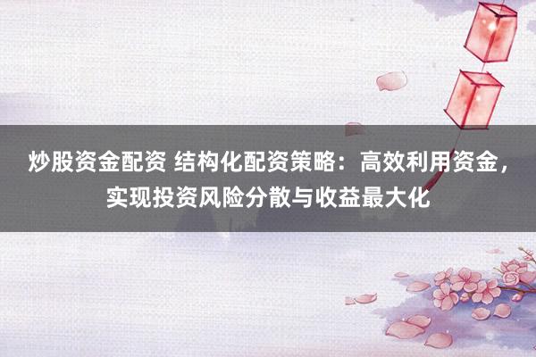 炒股资金配资 结构化配资策略:高效利用资金,实现投资风险分散与收益最大化