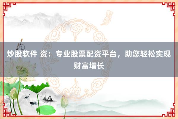 炒股软件 资:专业股票配资平台,助您轻松实现财富增长