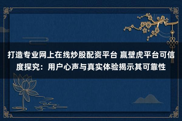 打造专业网上在线炒股配资平台 赢壁虎平台可信度探究：用户心声与真实体验揭示其可靠性