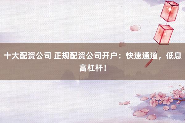 十大配资公司 正规配资公司开户:快速通道,低息高杠杆!