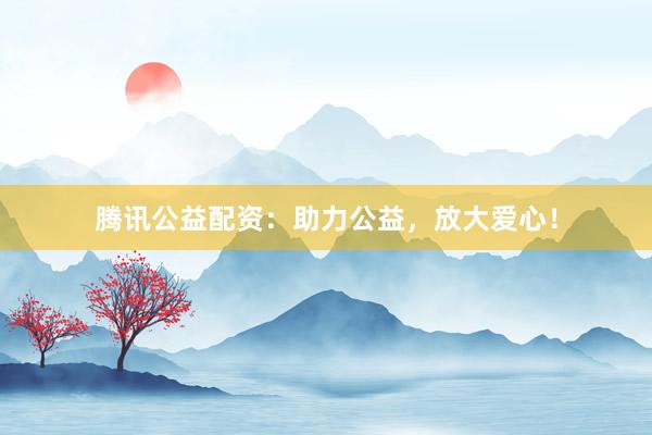 腾讯公益配资：助力公益，放大爱心！