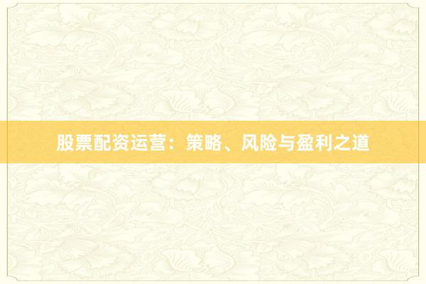 股票配资运营:策略、风险与盈利之道