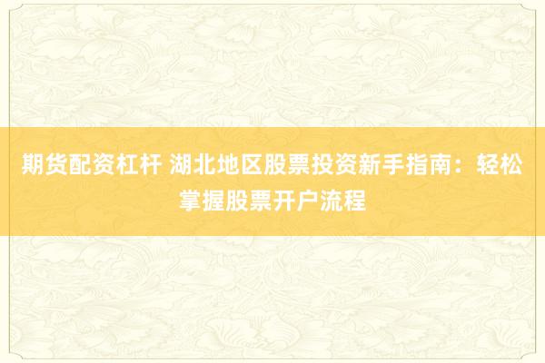 期货配资杠杆 湖北地区股票投资新手指南：轻松掌握股票开户流程
