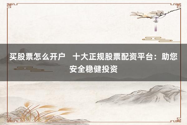 买股票怎么开户   十大正规股票配资平台：助您安全稳健投资