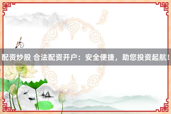 配资炒股 合法配资开户：安全便捷，助您投资起航！