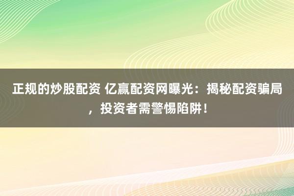 正规的炒股配资 亿赢配资网曝光：揭秘配资骗局，投资者需警惕陷阱！
