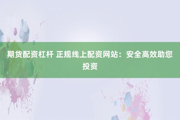 期货配资杠杆 正规线上配资网站：安全高效助您投资