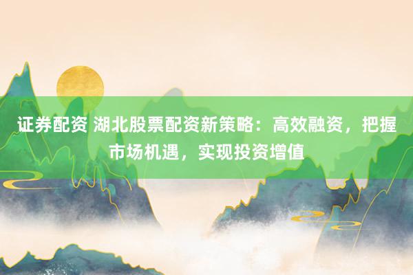 证券配资 湖北股票配资新策略:高效融资,把握市场机遇,实现投资增值