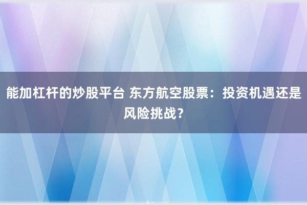 能加杠杆的炒股平台 东方航空股票：投资机遇还是风险挑战？