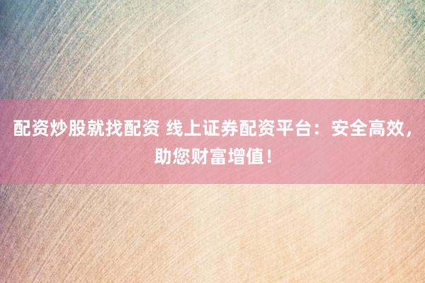 配资炒股就找配资 线上证券配资平台:安全高效,助您财富增值!
