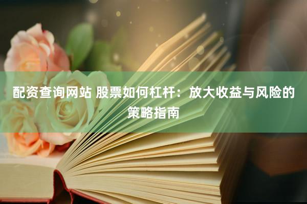 配资查询网站 股票如何杠杆：放大收益与风险的策略指南