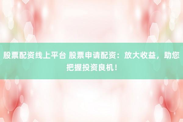 股票配资线上平台 股票申请配资：放大收益，助您把握投资良机！