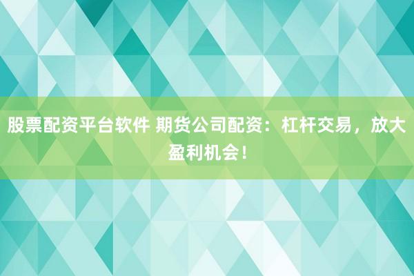 股票配资平台软件 期货公司配资：杠杆交易，放大盈利机会！