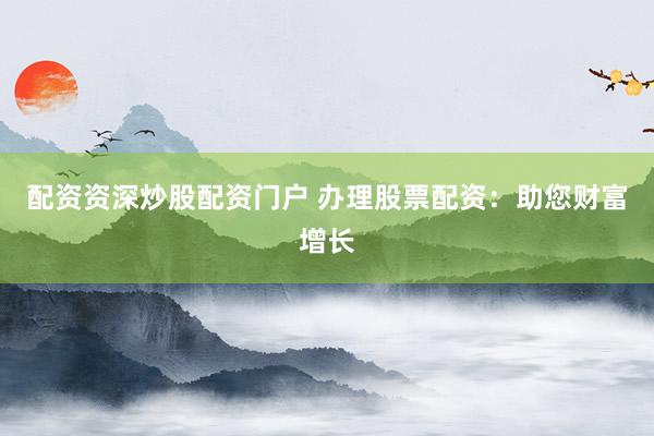 配资资深炒股配资门户 办理股票配资：助您财富增长