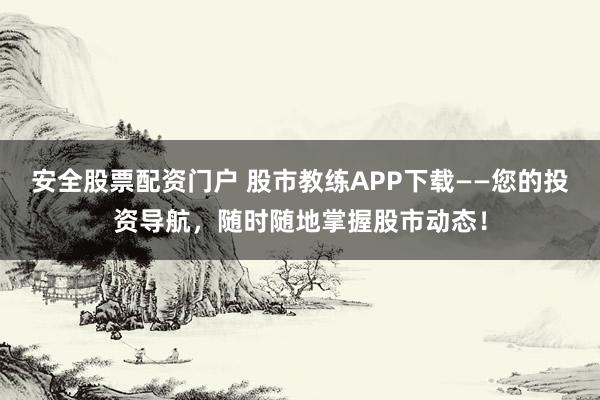 安全股票配资门户 股市教练APP下载——您的投资导航，随时随地掌握股市动态！